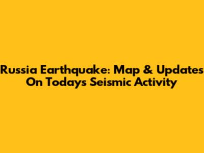 Russia Earthquake: Map & Updates On Today's Seismic Activity