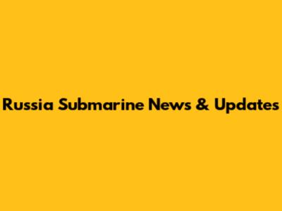 Russia Submarine News & Updates