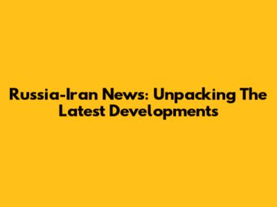 Russia-Iran News: Unpacking The Latest Developments