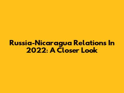 Russia-Nicaragua Relations In 2022: A Closer Look