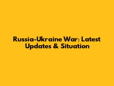 Russia-Ukraine War: Latest Updates & Situation