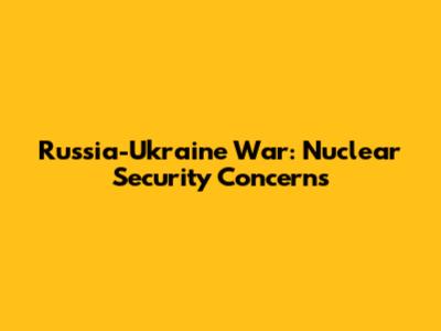 Russia-Ukraine War: Nuclear Security Concerns