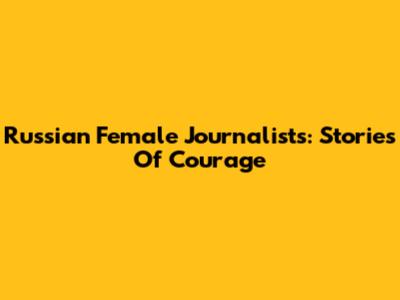 Russian Female Journalists: Stories Of Courage