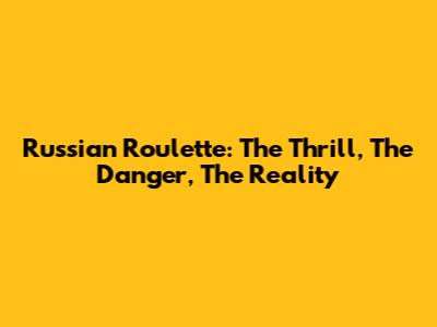 Russian Roulette: The Thrill, The Danger, The Reality