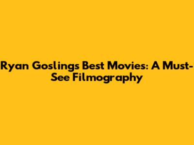 Ryan Gosling's Best Movies: A Must-See Filmography