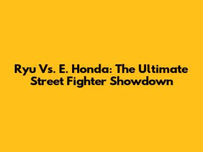 Ryu Vs. E. Honda: The Ultimate Street Fighter Showdown
