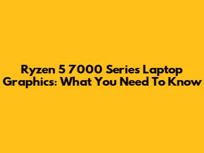 Ryzen 5 7000 Series Laptop Graphics: What You Need To Know