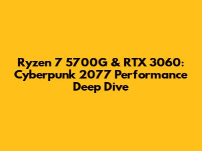 Ryzen 7 5700G & RTX 3060: Cyberpunk 2077 Performance Deep Dive