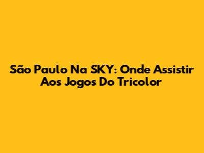 São Paulo Na SKY: Onde Assistir Aos Jogos Do Tricolor