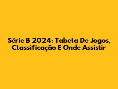 Série B 2024: Tabela De Jogos, Classificação E Onde Assistir