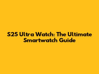 S25 Ultra Watch: The Ultimate Smartwatch Guide