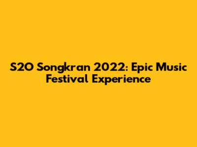 S2O Songkran 2022: Epic Music Festival Experience