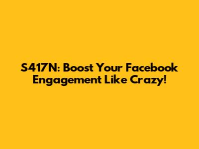 S417N: Boost Your Facebook Engagement Like Crazy!