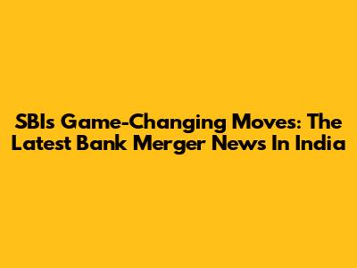 SBI's Game-Changing Moves: The Latest Bank Merger News In India