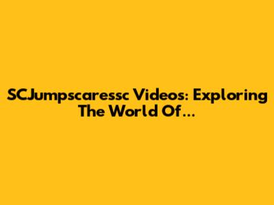 SCJumpscaressc Videos: Exploring The World Of...