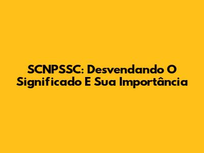 SCNPSSC: Desvendando O Significado E Sua Importância