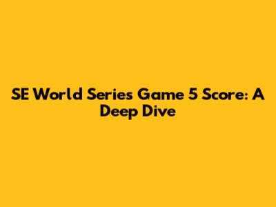 SE World Series Game 5 Score: A Deep Dive