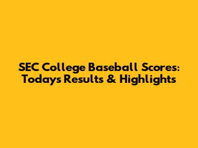 SEC College Baseball Scores: Today's Results & Highlights