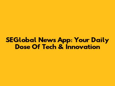 SEGlobal News App: Your Daily Dose Of Tech & Innovation