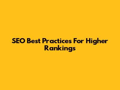 SEO Best Practices For Higher Rankings