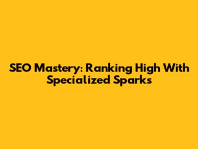 SEO Mastery: Ranking High With Specialized Sparks