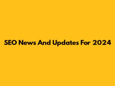 SEO News And Updates For 2024