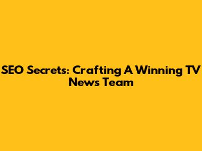 SEO Secrets: Crafting A Winning TV News Team