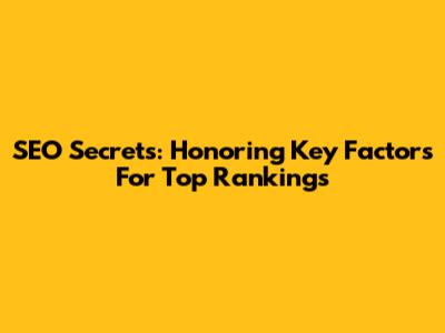 SEO Secrets: Honoring Key Factors For Top Rankings