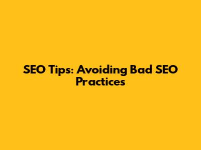 SEO Tips: Avoiding Bad SEO Practices