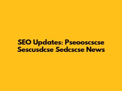 SEO Updates: Pseooscscse Sescusdcse Sedcscse News