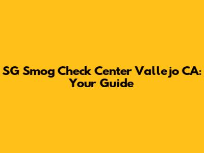 SG Smog Check Center Vallejo CA: Your Guide