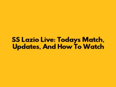 SS Lazio Live: Today's Match, Updates, And How To Watch