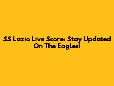 SS Lazio Live Score: Stay Updated On The Eagles!