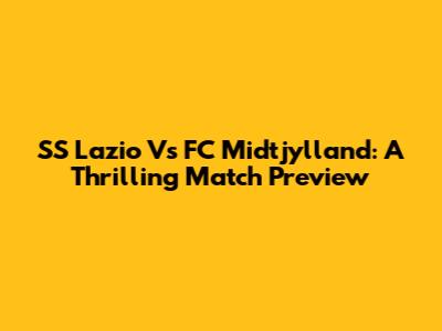 SS Lazio Vs FC Midtjylland: A Thrilling Match Preview