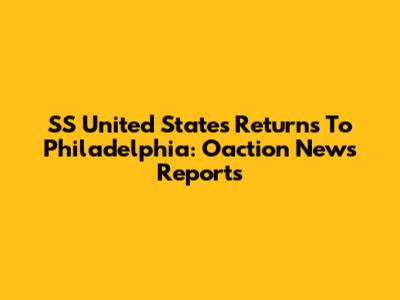 SS United States Returns To Philadelphia: Oaction News Reports
