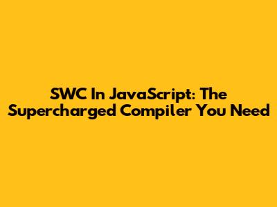 SWC In JavaScript: The Supercharged Compiler You Need