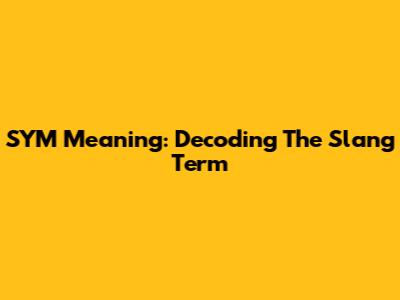 SYM Meaning: Decoding The Slang Term