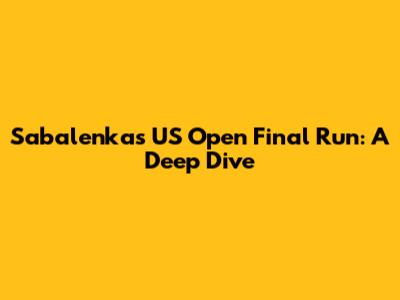 Sabalenka's US Open Final Run: A Deep Dive