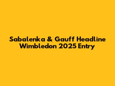 Sabalenka & Gauff Headline Wimbledon 2025 Entry