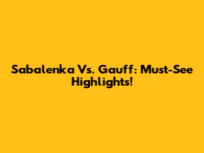Sabalenka Vs. Gauff: Must-See Highlights!
