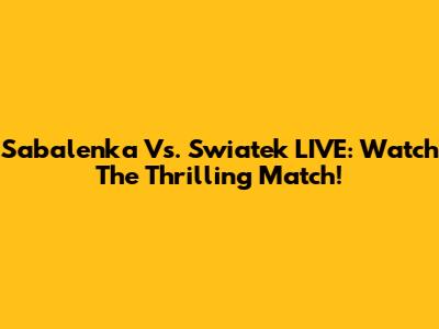 Sabalenka Vs. Swiatek LIVE: Watch The Thrilling Match!