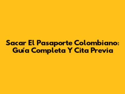 Sacar El Pasaporte Colombiano: Guía Completa Y Cita Previa