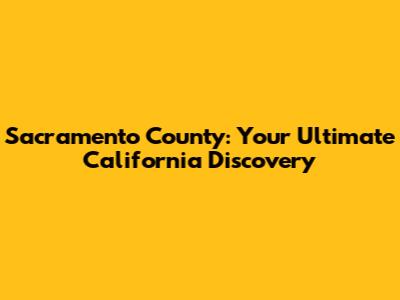 Sacramento County: Your Ultimate California Discovery