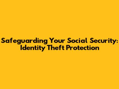Safeguarding Your Social Security: Identity Theft Protection