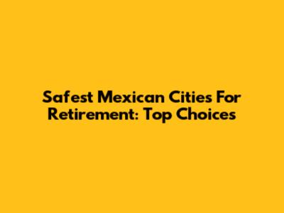 Safest Mexican Cities For Retirement: Top Choices
