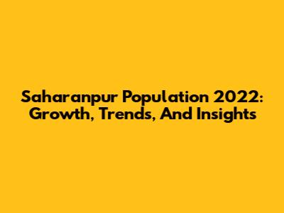 Saharanpur Population 2022: Growth, Trends, And Insights