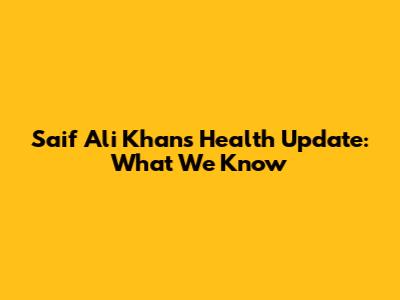 Saif Ali Khan's Health Update: What We Know