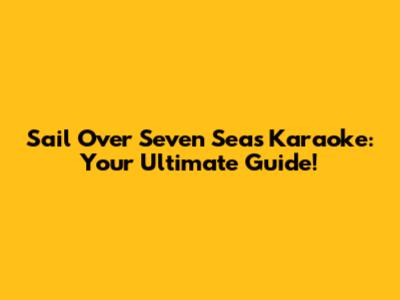Sail Over Seven Seas Karaoke: Your Ultimate Guide!