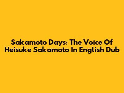 Sakamoto Days: The Voice Of Heisuke Sakamoto In English Dub