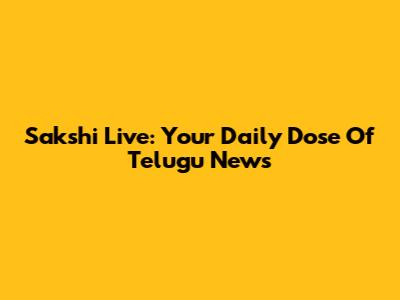 Sakshi Live: Your Daily Dose Of Telugu News